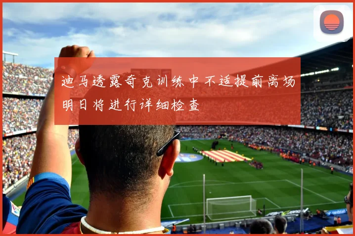 迪马透露奇克训练中不适提前离场明日将进行详细检查