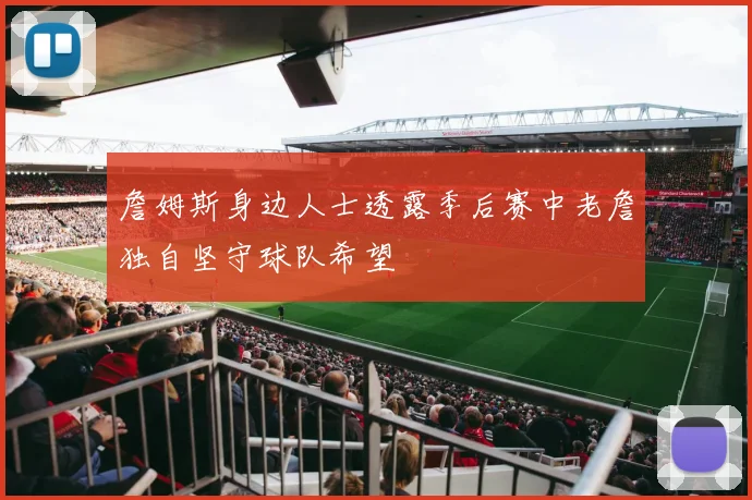 詹姆斯身边人士透露季后赛中老詹独自坚守球队希望