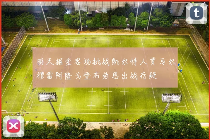 明天掘金客场挑战凯尔特人贾马尔穆雷阿隆戈登布劳恩出战存疑