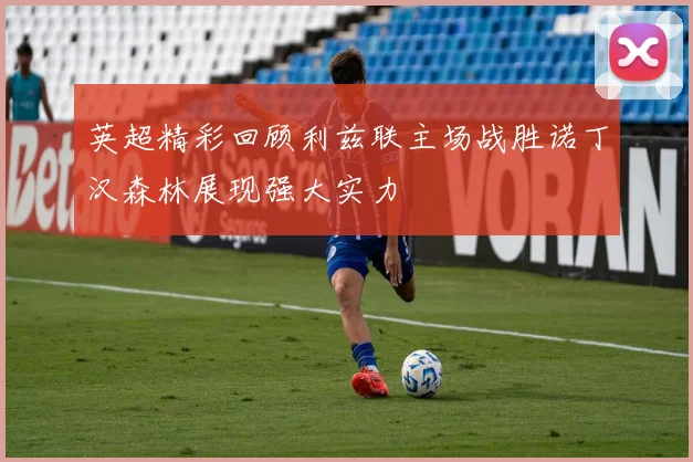 英超精彩回顾利兹联主场战胜诺丁汉森林展现强大实力