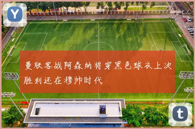 曼联客战阿森纳将穿黑色球衣上次胜利还在穆帅时代