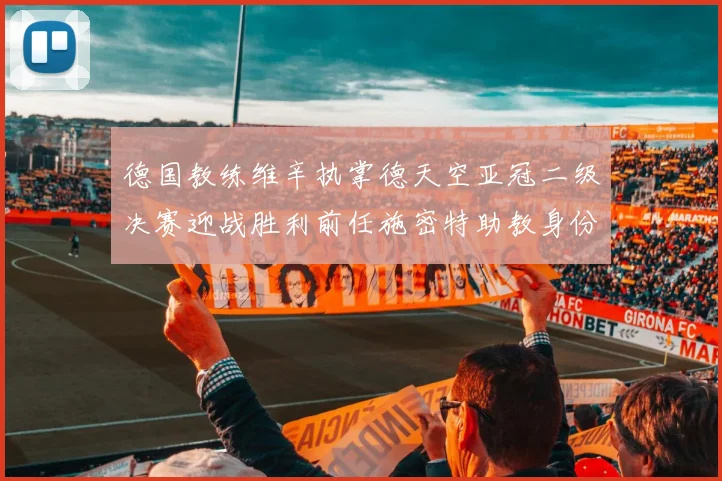 德国教练维辛执掌德天空亚冠二级决赛迎战胜利前任施密特助教身份引关注