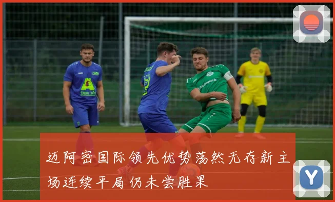 迈阿密国际领先优势荡然无存新主场连续平局仍未尝胜果