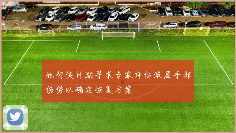 独行侠计划寻求专家评估浓眉手部伤势以确定恢复方案