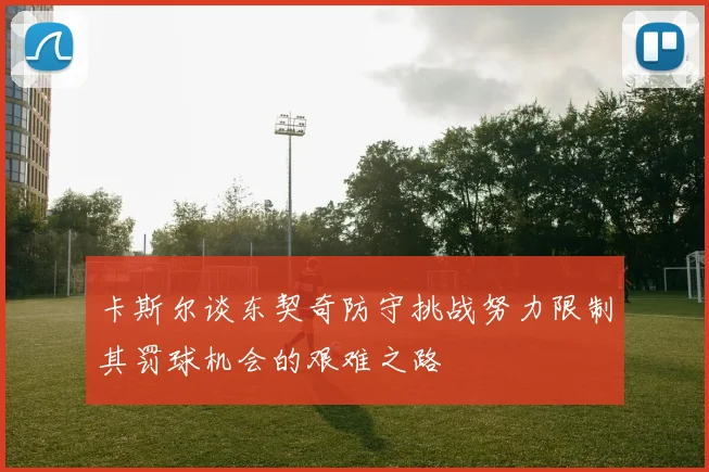 卡斯尔谈东契奇防守挑战努力限制其罚球机会的艰难之路
