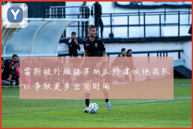 雷斯被外租赫罗纳瓜帅建议他离队以争取更多出场时间