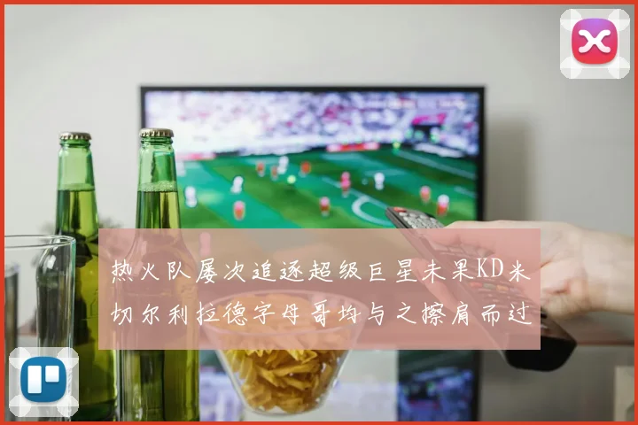 热火队屡次追逐超级巨星未果KD米切尔利拉德字母哥均与之擦肩而过