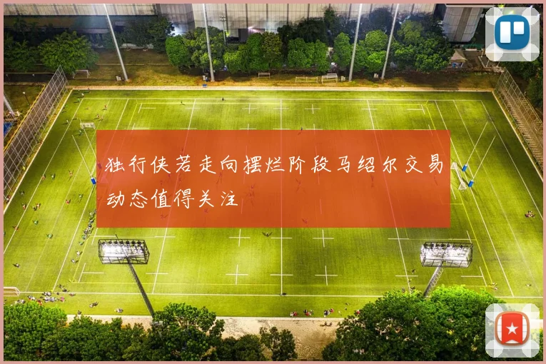 独行侠若走向摆烂阶段马绍尔交易动态值得关注