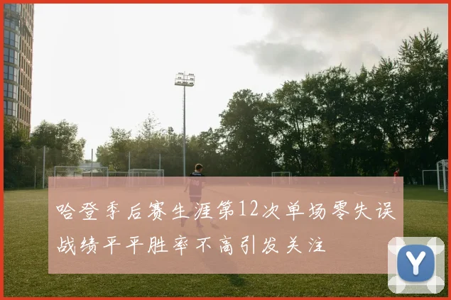 哈登季后赛生涯第12次单场零失误战绩平平胜率不高引发关注