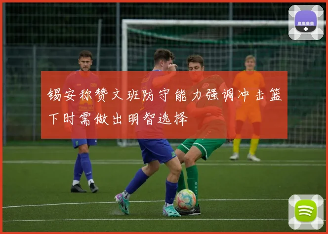 锡安称赞文班防守能力强调冲击篮下时需做出明智选择