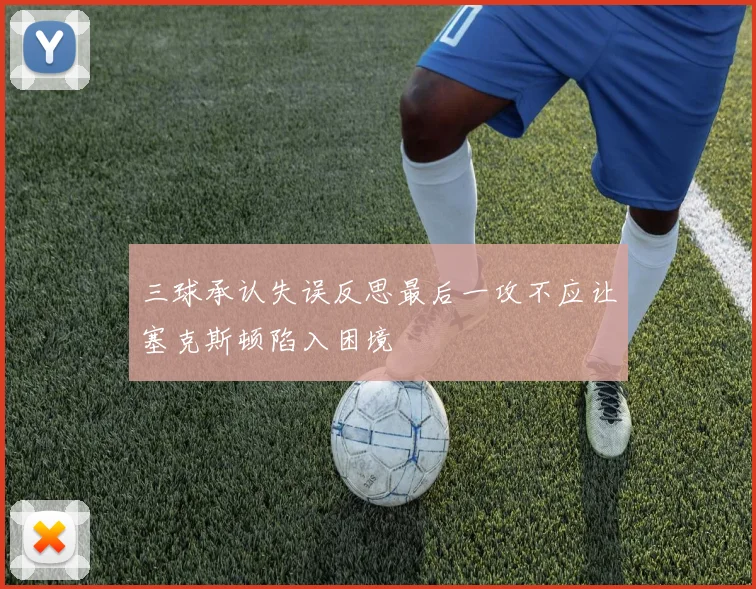 三球承认失误反思最后一攻不应让塞克斯顿陷入困境