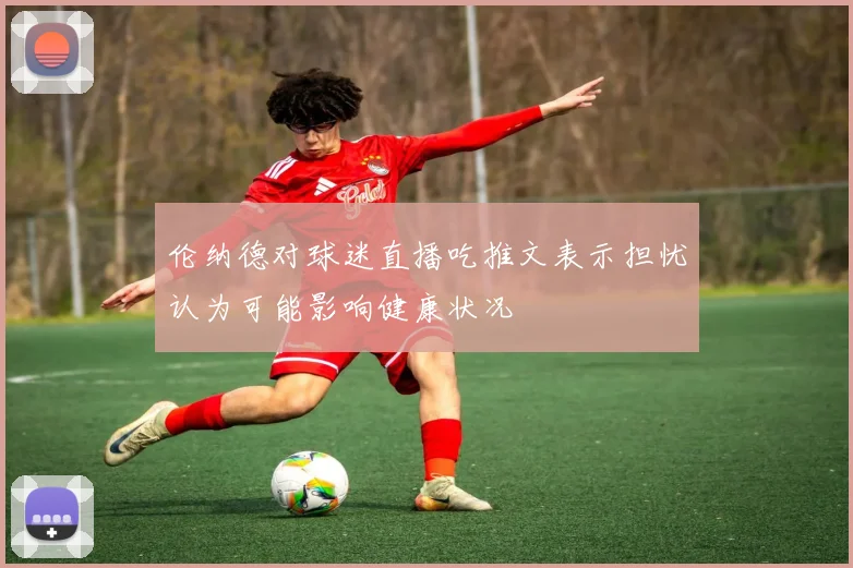 伦纳德对球迷直播吃推文表示担忧认为可能影响健康状况