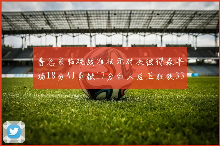 普总亲临观战准状元对决彼得森半场18分AJ贡献17分白人后卫狂砍33分10助攻