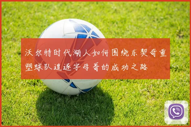 沃尔特时代湖人如何围绕东契奇重塑球队追逐字母哥的成功之路