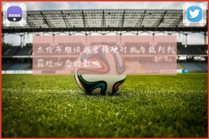 杰伦布朗谈掘金强硬对抗与裁判判罚对心态的影响