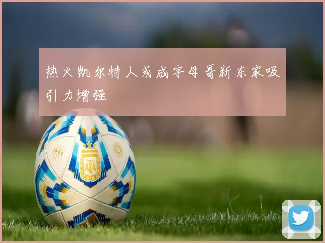热火凯尔特人或成字母哥新东家吸引力增强