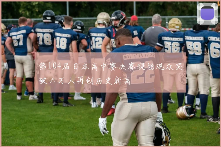 第104届日本高中赛决赛现场观众突破六万人再创历史新高