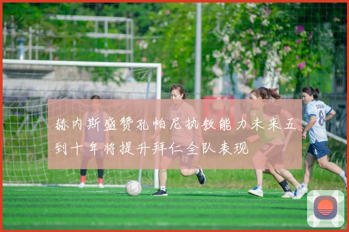 赫内斯盛赞孔帕尼执教能力未来五到十年将提升拜仁全队表现