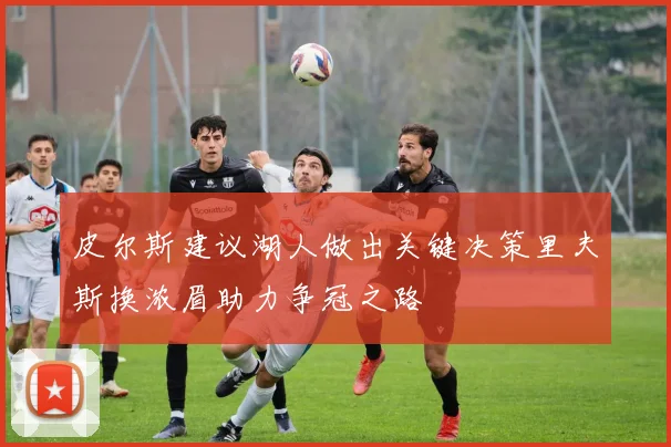皮尔斯建议湖人做出关键决策里夫斯换浓眉助力争冠之路